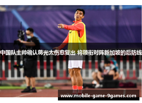中国队主帅确认蒋光太伤愈复出 将领衔对阵新加坡的后防线 中国队主帅确认蒋光太伤愈复出 将领衔对阵新加坡的后防线