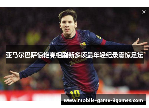 亚马尔巴萨惊艳亮相刷新多项最年轻纪录震惊足坛