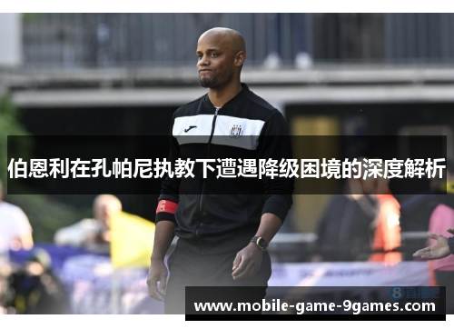 伯恩利在孔帕尼执教下遭遇降级困境的深度解析 伯恩利在孔帕尼执教下遭遇降级困境的深度解析