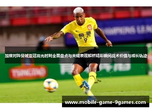 加维对阵曼城亚冠高光时刻全面盘点与关键表现解析精彩瞬间战术价值与成长轨迹