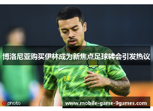博洛尼亚购买伊林成为新焦点足球转会引发热议 博洛尼亚购买伊林成为新焦点足球转会引发热议