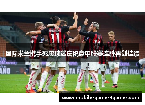 国际米兰携手死忠球迷庆祝意甲联赛连胜再创佳绩 国际米兰携手死忠球迷庆祝意甲联赛连胜再创佳绩