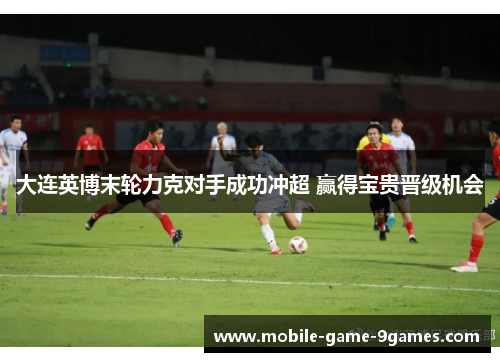 大连英博末轮力克对手成功冲超 赢得宝贵晋级机会 大连英博末轮力克对手成功冲超 赢得宝贵晋级机会