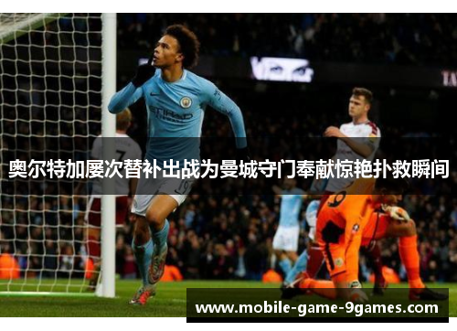 奥尔特加屡次替补出战为曼城守门奉献惊艳扑救瞬间 奥尔特加屡次替补出战为曼城守门奉献惊艳扑救瞬间