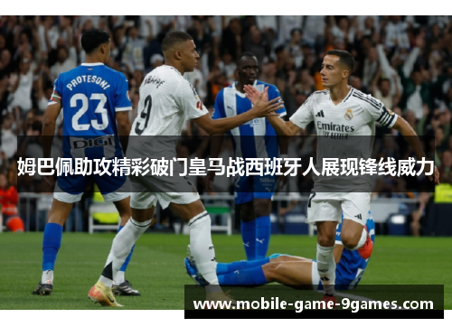 姆巴佩助攻精彩破门皇马战西班牙人展现锋线威力 姆巴佩助攻精彩破门皇马战西班牙人展现锋线威力