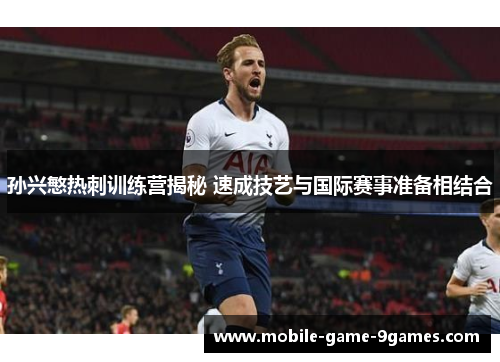 孙兴慜热刺训练营揭秘 速成技艺与国际赛事准备相结合 孙兴慜热刺训练营揭秘 速成技艺与国际赛事准备相结合