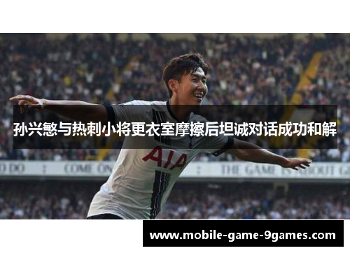孙兴慜与热刺小将更衣室摩擦后坦诚对话成功和解 孙兴慜与热刺小将更衣室摩擦后坦诚对话成功和解