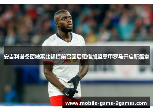 安吉利诺冬窗被莱比锡提前召回后租借加盟意甲罗马开启新篇章 安吉利诺冬窗被莱比锡提前召回后租借加盟意甲罗马开启新篇章