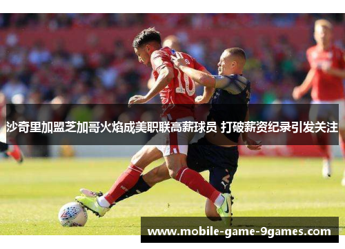 沙奇里加盟芝加哥火焰成美职联高薪球员 打破薪资纪录引发关注