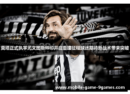 莫塔正式执掌尤文图斯帅印开启重建征程球迷期待新战术带来突破