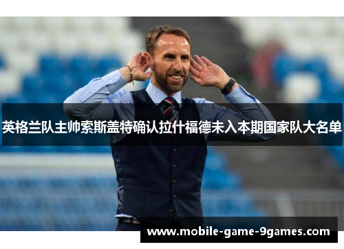 英格兰队主帅索斯盖特确认拉什福德未入本期国家队大名单