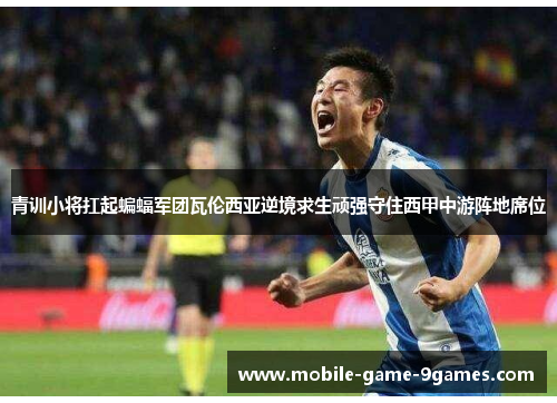 青训小将扛起蝙蝠军团瓦伦西亚逆境求生顽强守住西甲中游阵地席位