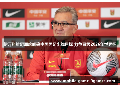 伊万科维奇再度明确中国男足出线目标 力争晋级2026年世界杯